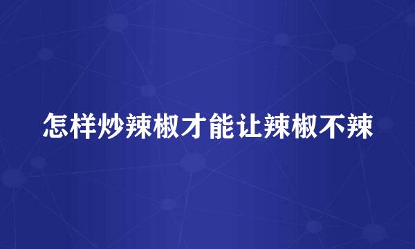 怎样炒辣椒才能让辣椒不辣