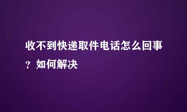 收不到快递取件电话怎么回事？如何解决