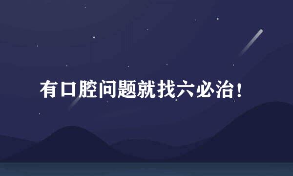 有口腔问题就找六必治！