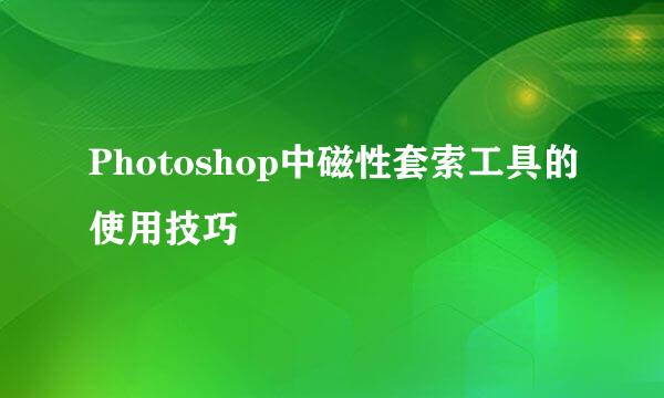 Photoshop中磁性套索工具的使用技巧