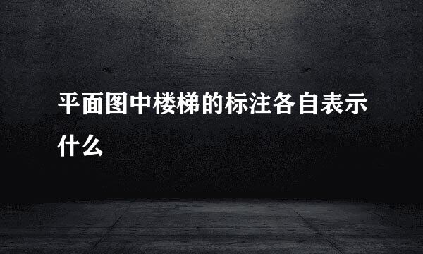 平面图中楼梯的标注各自表示什么