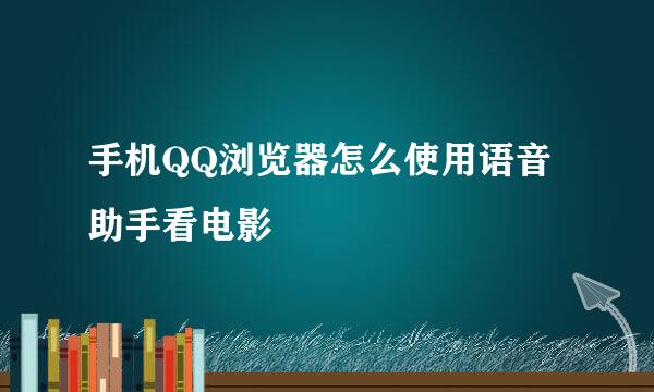 手机QQ浏览器怎么使用语音助手看电影