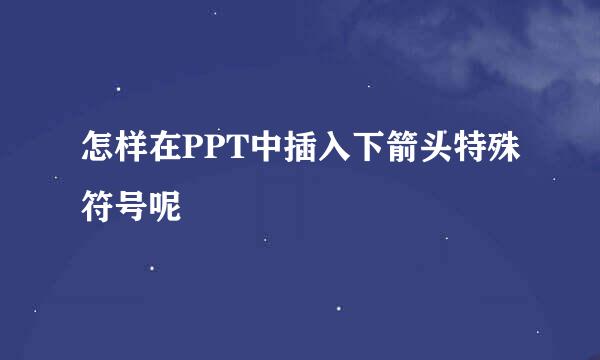 怎样在PPT中插入下箭头特殊符号呢