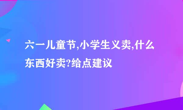 六一儿童节,小学生义卖,什么东西好卖?给点建议