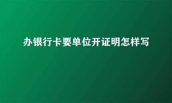 办银行卡要单位开证明怎样写