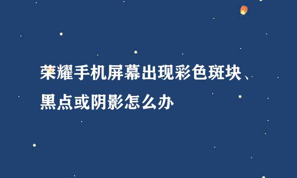 荣耀手机屏幕出现彩色斑块、黑点或阴影怎么办