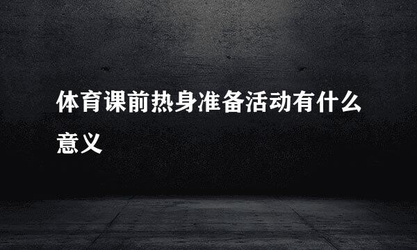 体育课前热身准备活动有什么意义
