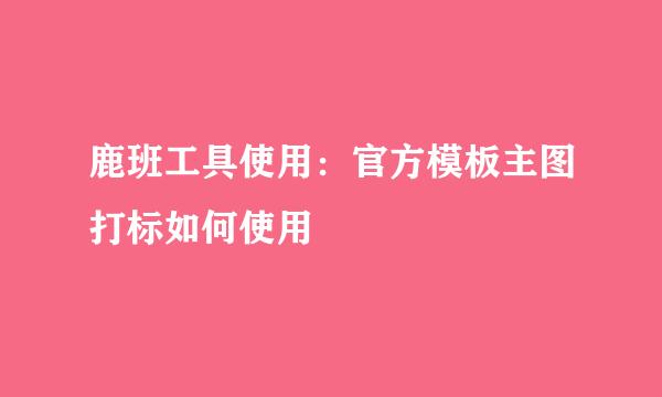 鹿班工具使用：官方模板主图打标如何使用