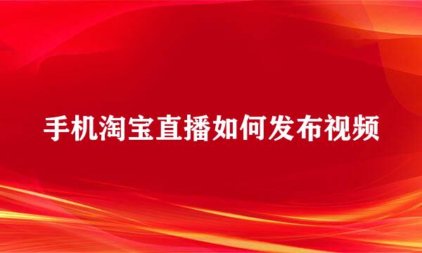 手机淘宝直播如何发布视频