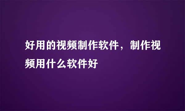 好用的视频制作软件，制作视频用什么软件好