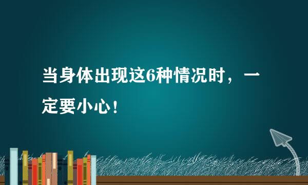 当身体出现这6种情况时，一定要小心！