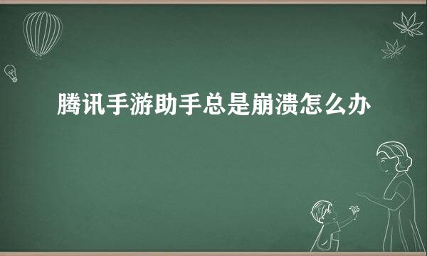腾讯手游助手总是崩溃怎么办