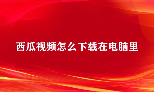 西瓜视频怎么下载在电脑里