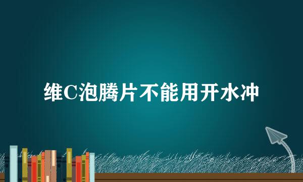 维C泡腾片不能用开水冲