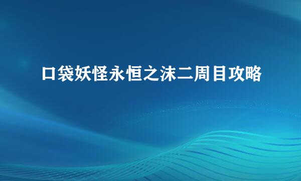 口袋妖怪永恒之沫二周目攻略