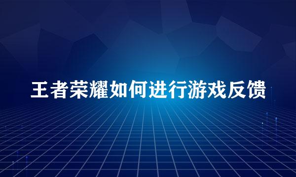 王者荣耀如何进行游戏反馈