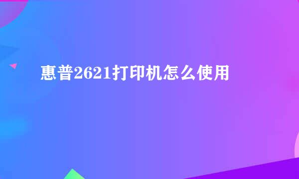 惠普2621打印机怎么使用
