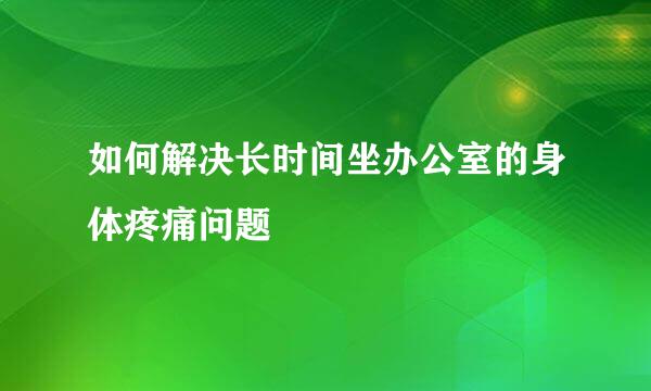 如何解决长时间坐办公室的身体疼痛问题