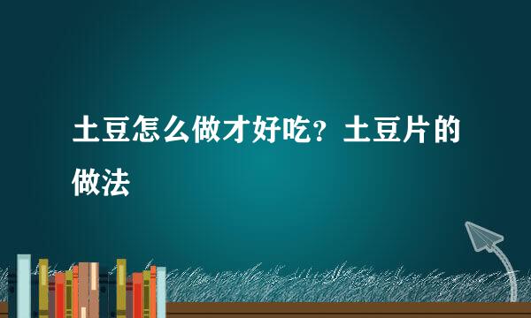 土豆怎么做才好吃？土豆片的做法