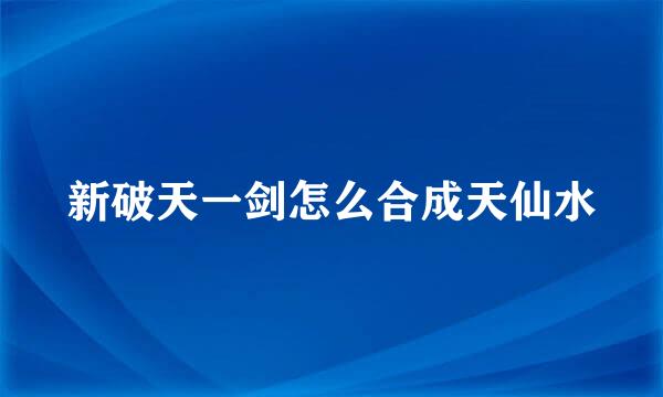 新破天一剑怎么合成天仙水