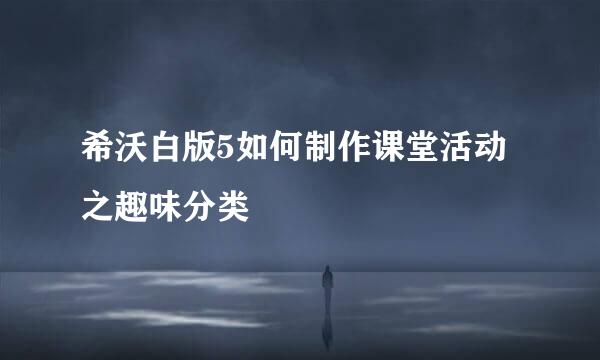 希沃白版5如何制作课堂活动之趣味分类