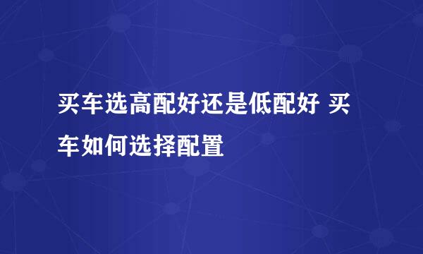 买车选高配好还是低配好 买车如何选择配置