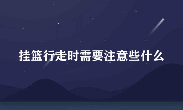 挂篮行走时需要注意些什么