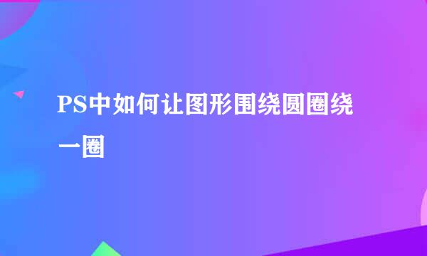 PS中如何让图形围绕圆圈绕一圈