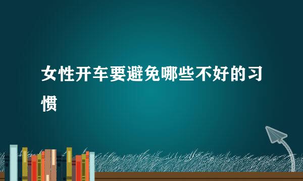 女性开车要避免哪些不好的习惯