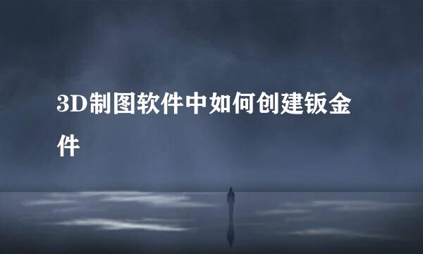 3D制图软件中如何创建钣金件