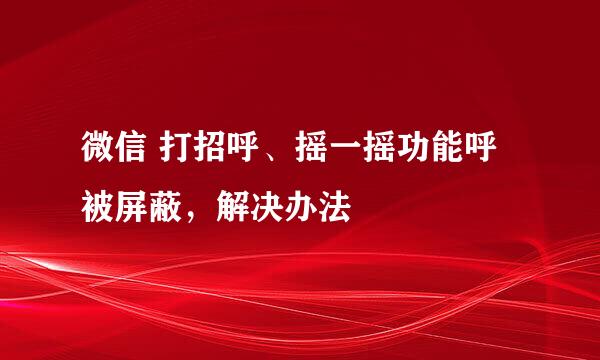 微信 打招呼、摇一摇功能呼被屏蔽，解决办法
