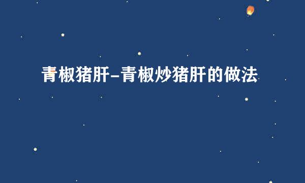 青椒猪肝-青椒炒猪肝的做法