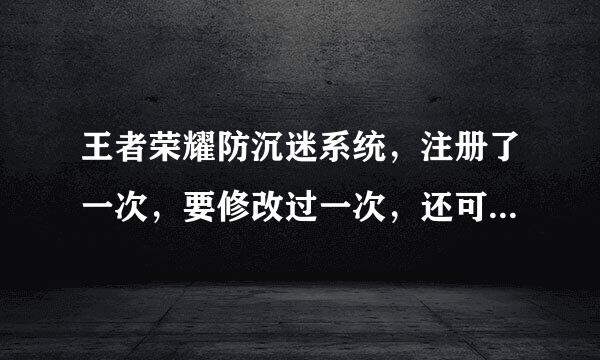 王者荣耀防沉迷系统，注册了一次，要修改过一次，还可以再修改一次吗