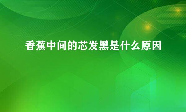 香蕉中间的芯发黑是什么原因