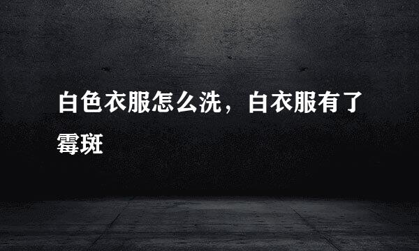 白色衣服怎么洗，白衣服有了霉斑