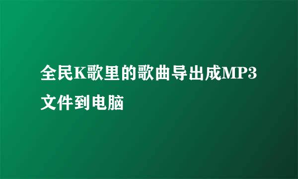 全民K歌里的歌曲导出成MP3文件到电脑