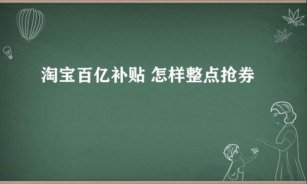 淘宝百亿补贴 怎样整点抢券