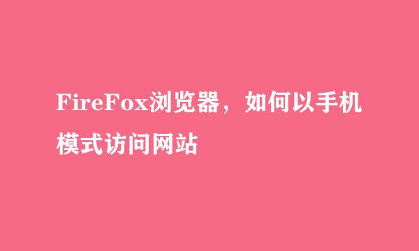 FireFox浏览器，如何以手机模式访问网站