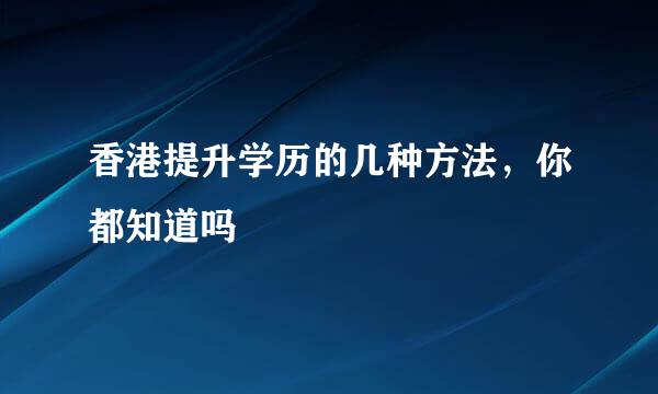香港提升学历的几种方法，你都知道吗