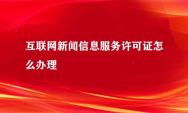 互联网新闻信息服务许可证怎么办理