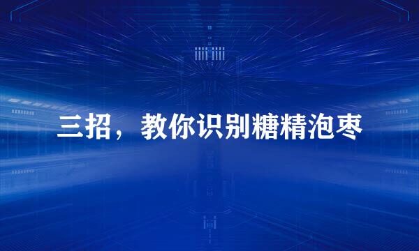 三招，教你识别糖精泡枣