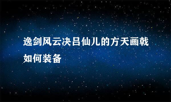 逸剑风云决吕仙儿的方天画戟如何装备