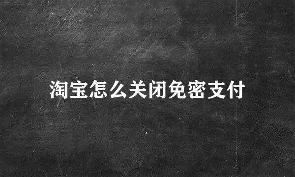 淘宝怎么关闭免密支付