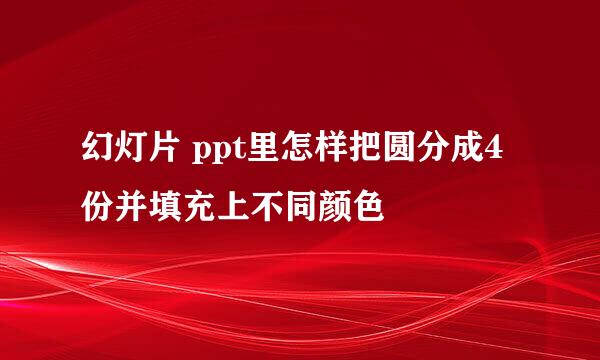 幻灯片 ppt里怎样把圆分成4份并填充上不同颜色