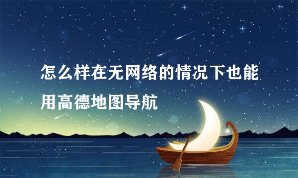 怎么样在无网络的情况下也能用高德地图导航