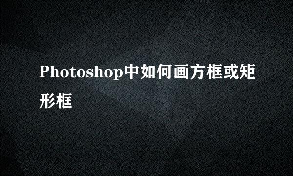 Photoshop中如何画方框或矩形框