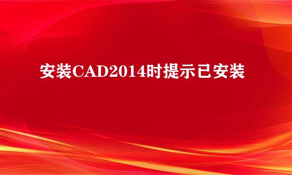 安装CAD2014时提示已安装