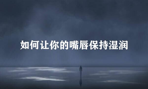 如何让你的嘴唇保持湿润