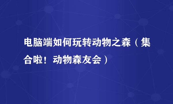 电脑端如何玩转动物之森（集合啦！动物森友会）