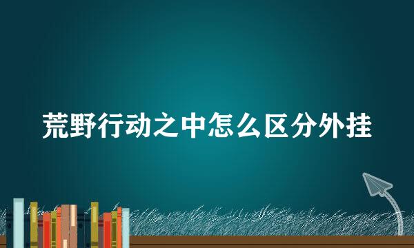 荒野行动之中怎么区分外挂